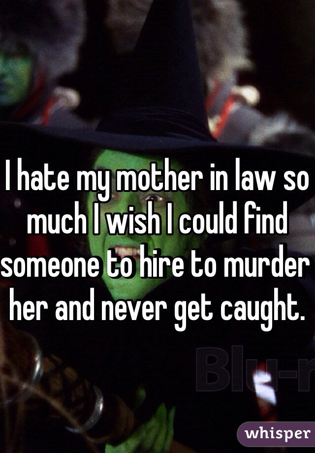 I hate my mother in law so much I wish I could find someone to hire to murder her and never get caught. 