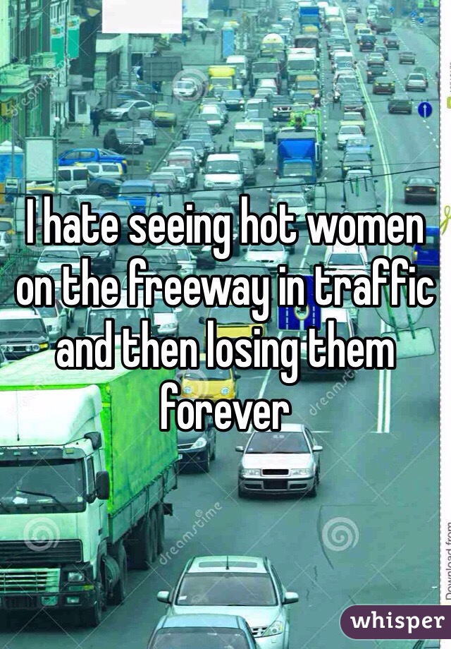 I hate seeing hot women on the freeway in traffic and then losing them forever