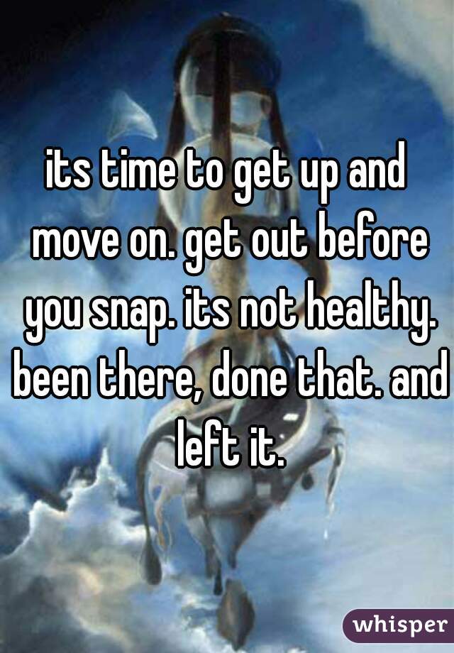 its time to get up and move on. get out before you snap. its not healthy. been there, done that. and left it.