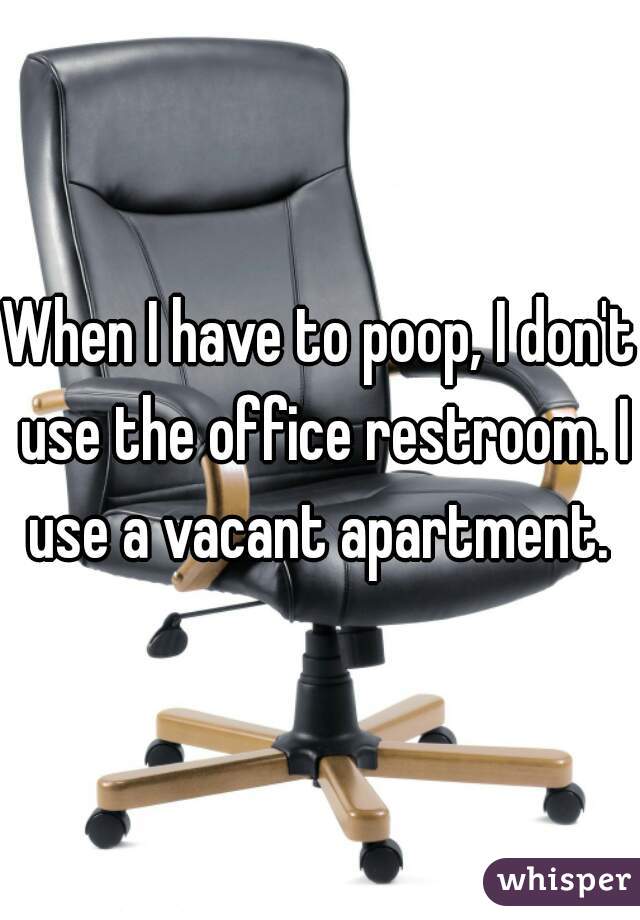 When I have to poop, I don't use the office restroom. I use a vacant apartment. 