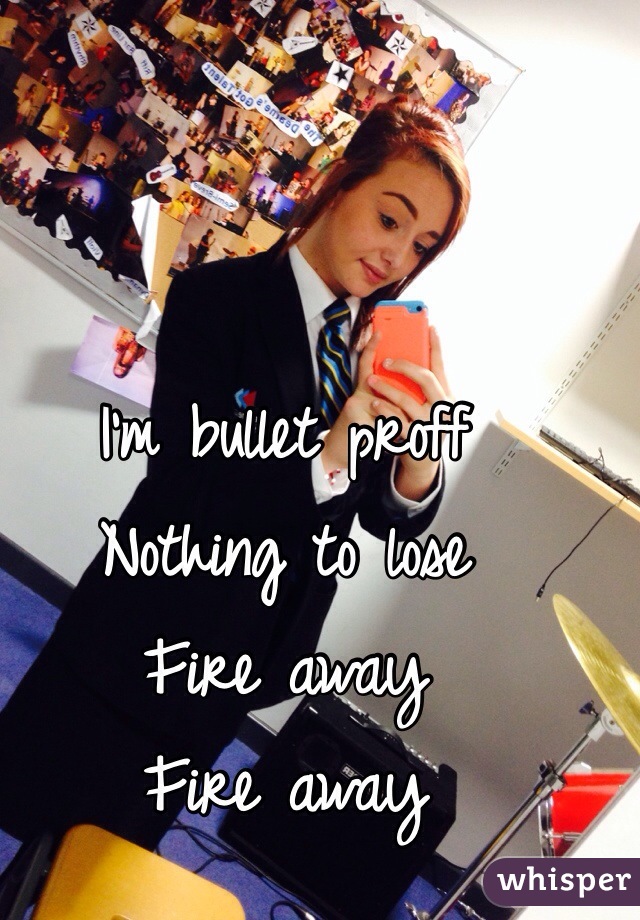 I'm bullet proff 
Nothing to lose
Fire away
Fire away