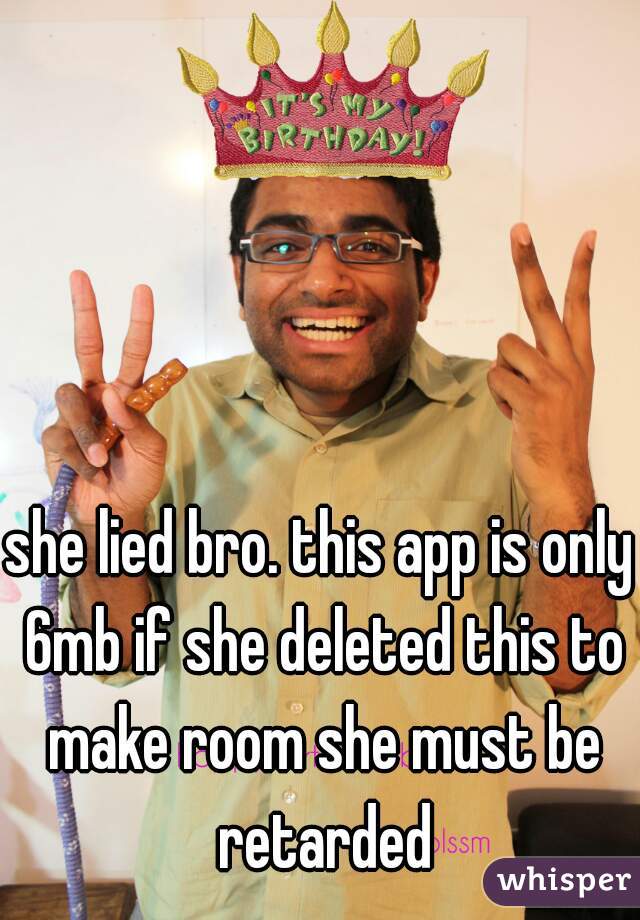 she lied bro. this app is only 6mb if she deleted this to make room she must be retarded