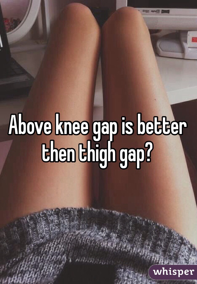 Above knee gap is better then thigh gap?