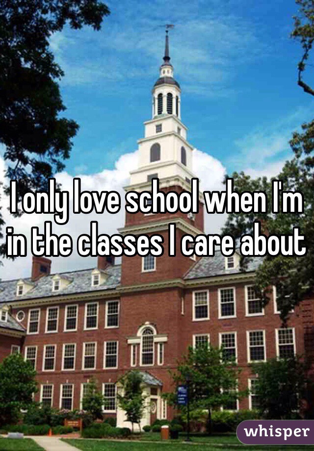 I only love school when I'm in the classes I care about 