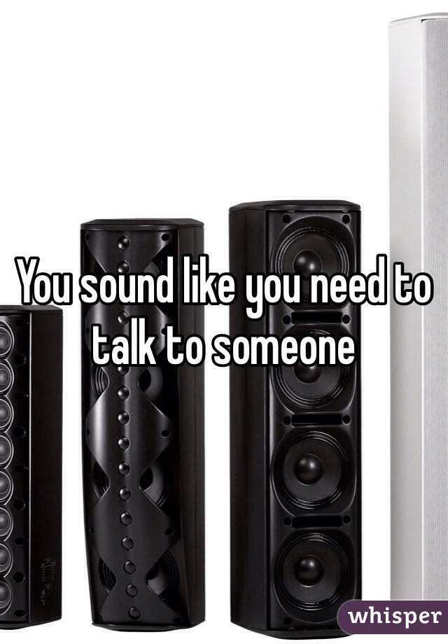 You sound like you need to talk to someone 