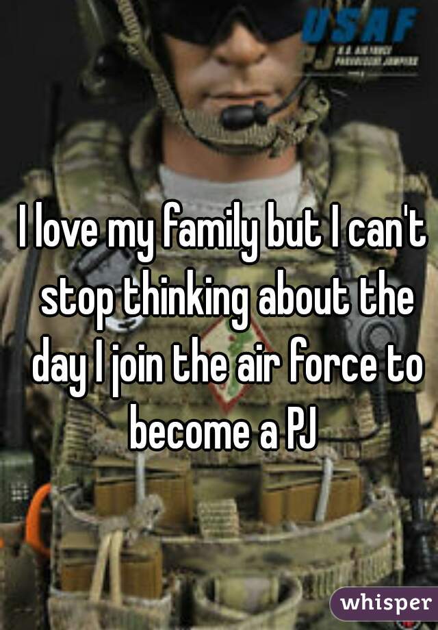 I love my family but I can't stop thinking about the day I join the air force to become a PJ 