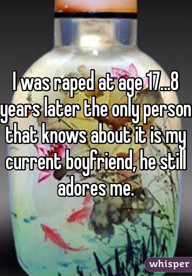I was raped at age 17...8 years later the only person that knows about it is my current boyfriend, he still adores me. 