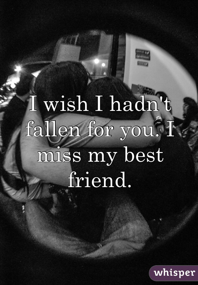I wish I hadn't fallen for you. I miss my best friend. 