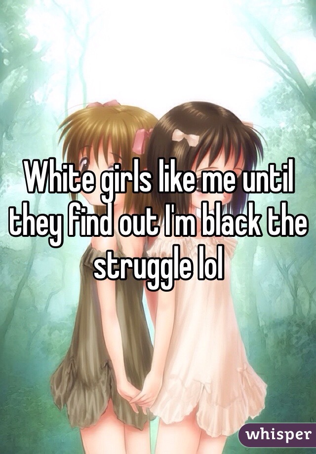 White girls like me until they find out I'm black the struggle lol