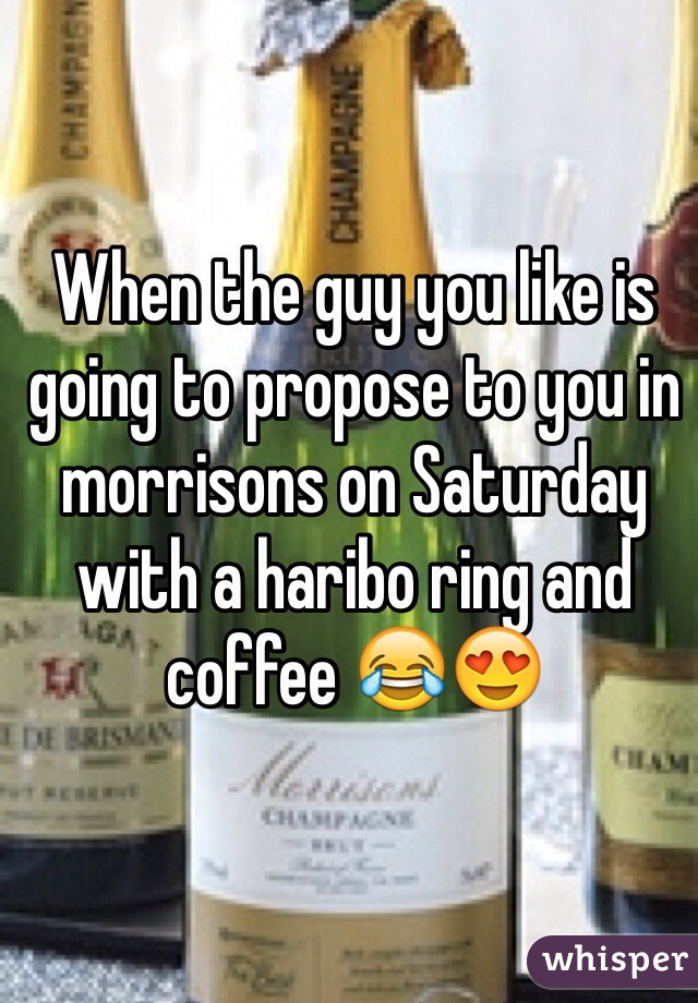 When the guy you like is going to propose to you in morrisons on Saturday with a haribo ring and coffee 😂😍