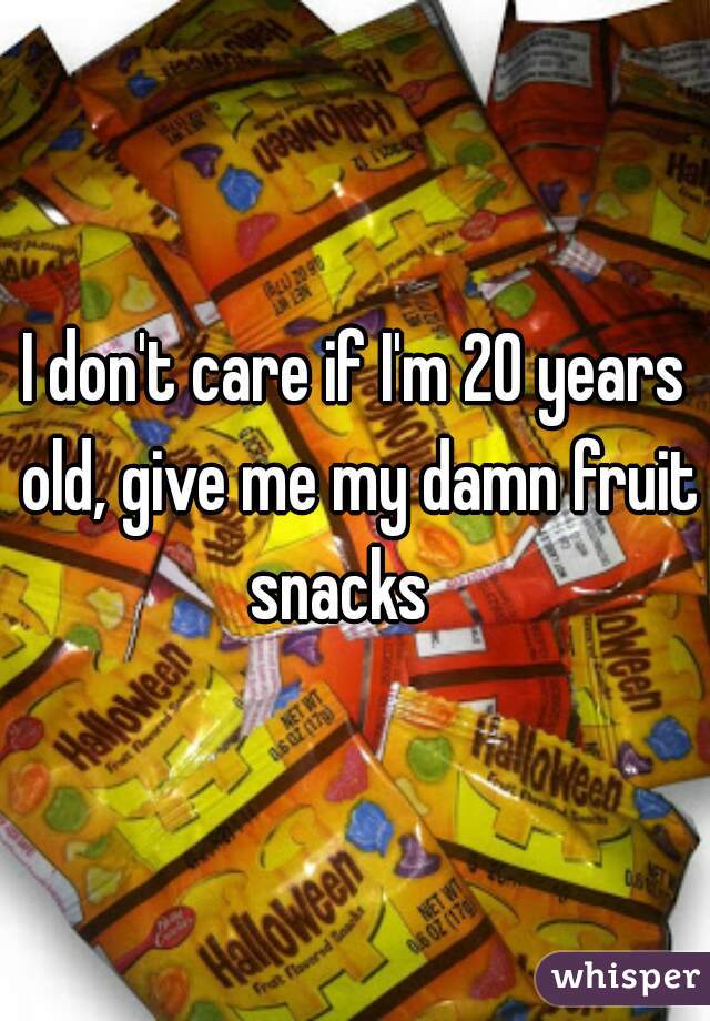 I don't care if I'm 20 years old, give me my damn fruit snacks   
