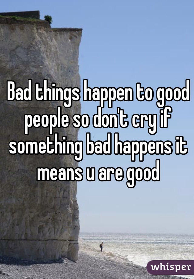 Bad things happen to good people so don't cry if something bad happens it means u are good