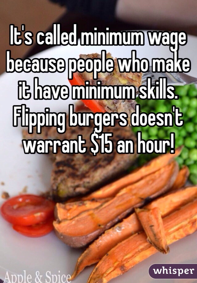 It's called minimum wage because people who make it have minimum skills. Flipping burgers doesn't warrant $15 an hour! 