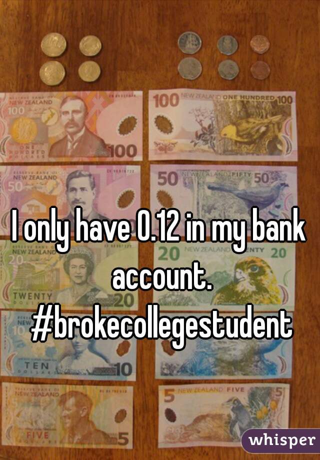 I only have 0.12 in my bank account. #brokecollegestudent
