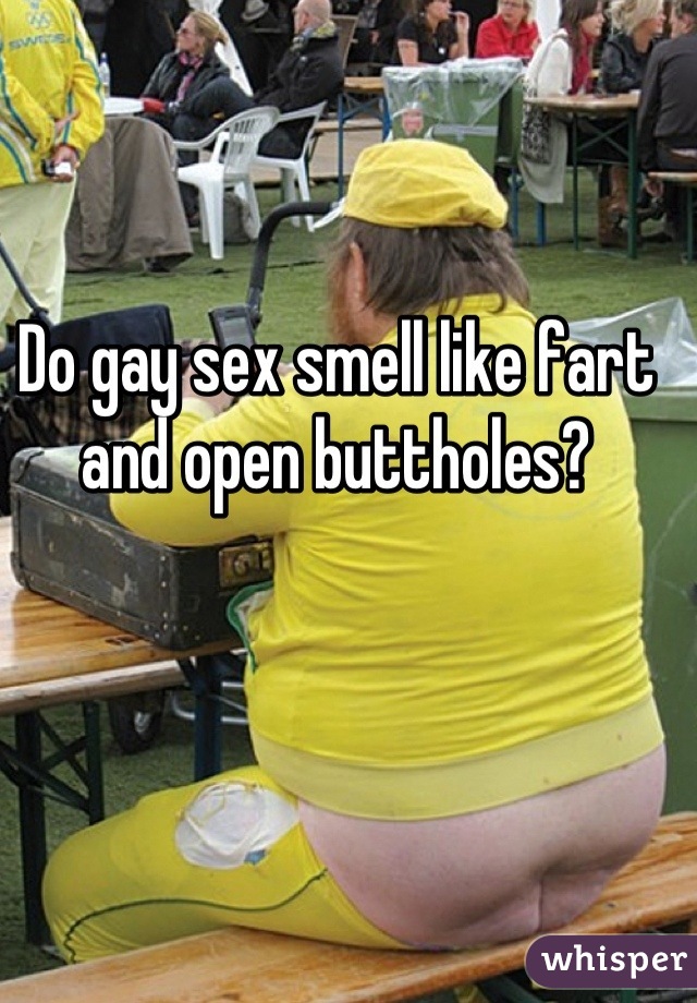 Do gay sex smell like fart and open buttholes?