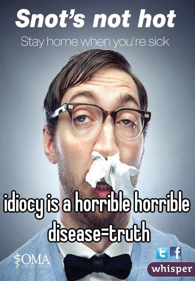idiocy is a horrible horrible disease=truth