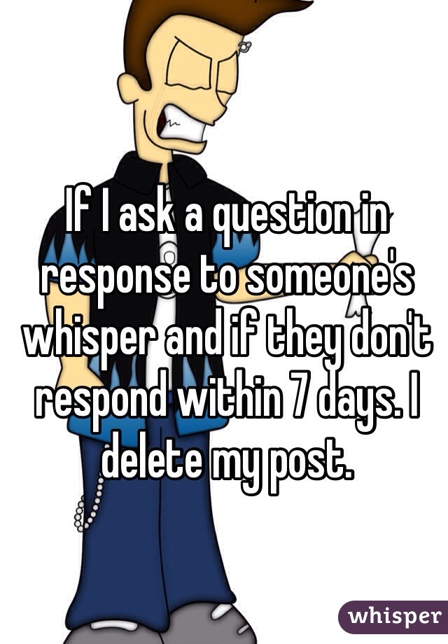 If I ask a question in response to someone's whisper and if they don't respond within 7 days. I delete my post. 
