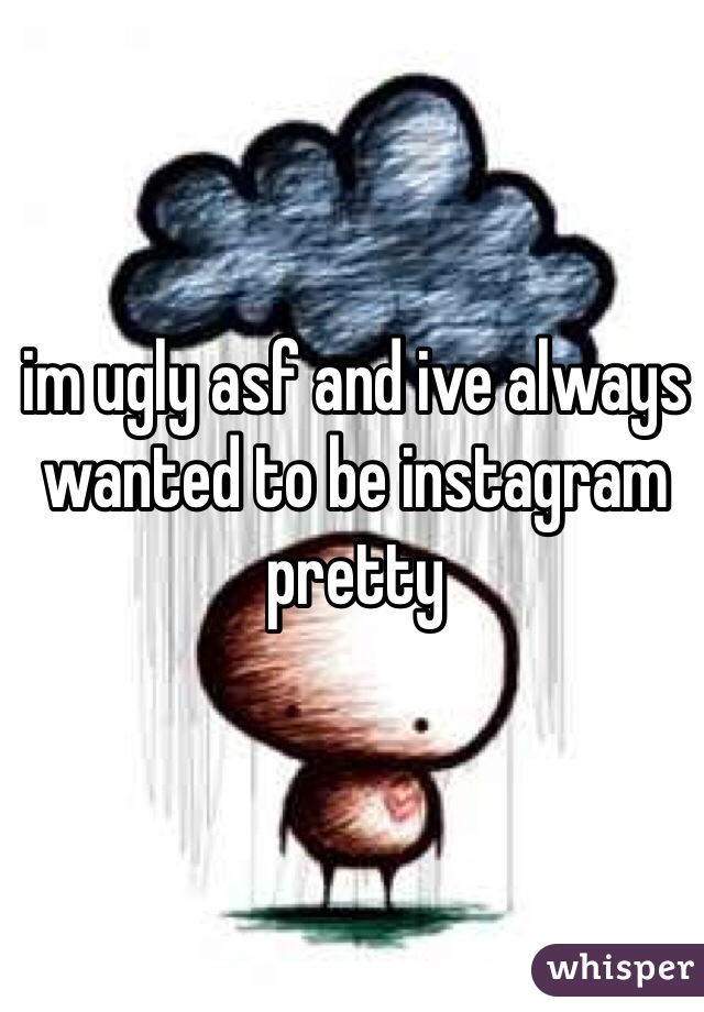 im ugly asf and ive always wanted to be instagram pretty