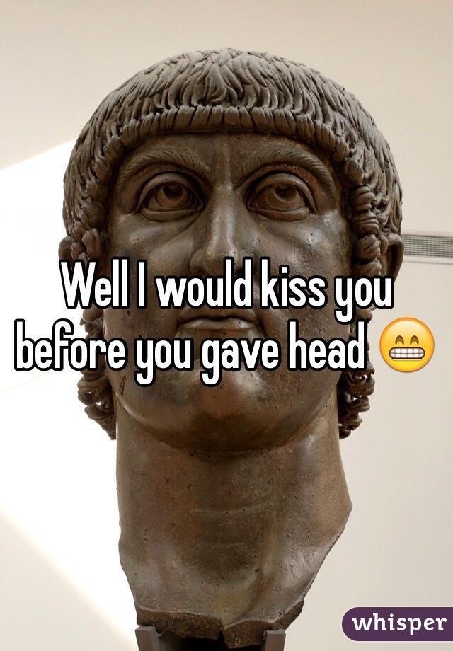 Well I would kiss you before you gave head 😁