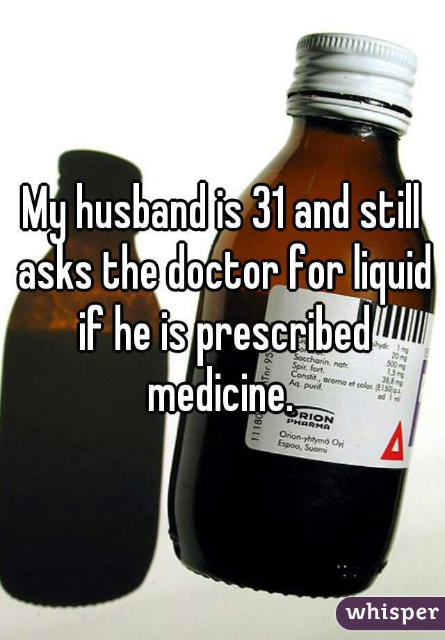 My husband is 31 and still asks the doctor for liquid if he is prescribed medicine. 