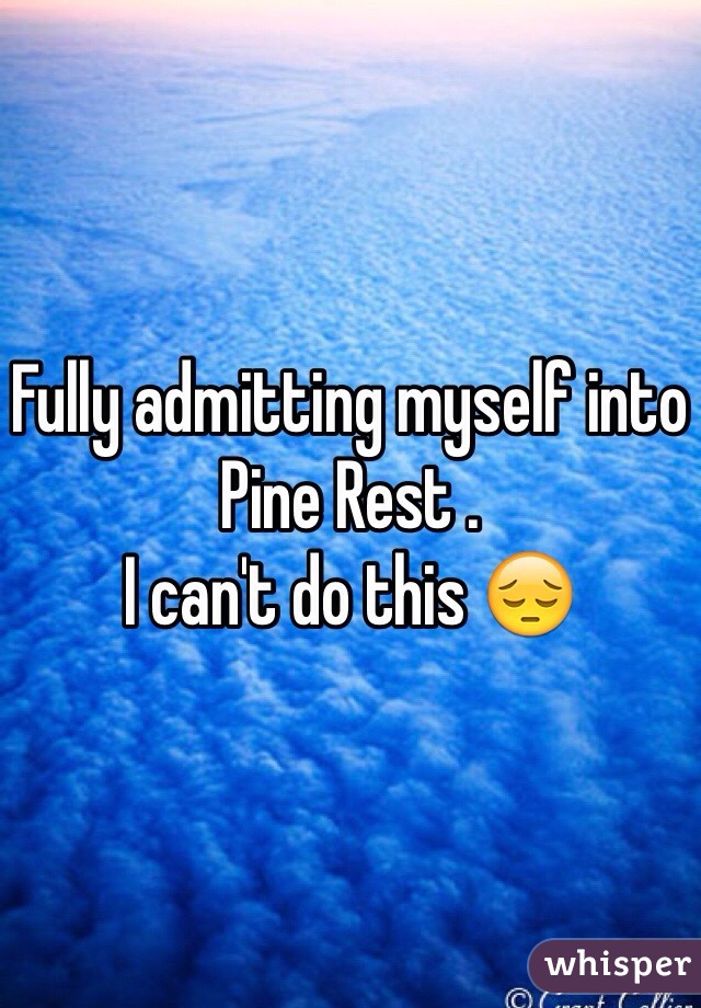 Fully admitting myself into Pine Rest . 
I can't do this 😔