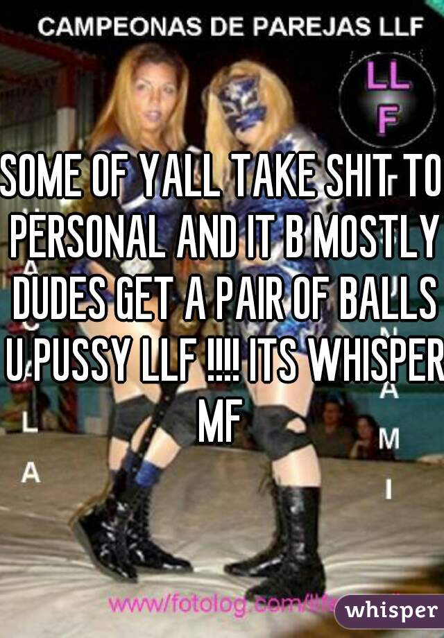 SOME OF YALL TAKE SHIT TO PERSONAL AND IT B MOSTLY DUDES GET A PAIR OF BALLS U PUSSY LLF !!!! ITS WHISPER MF 
