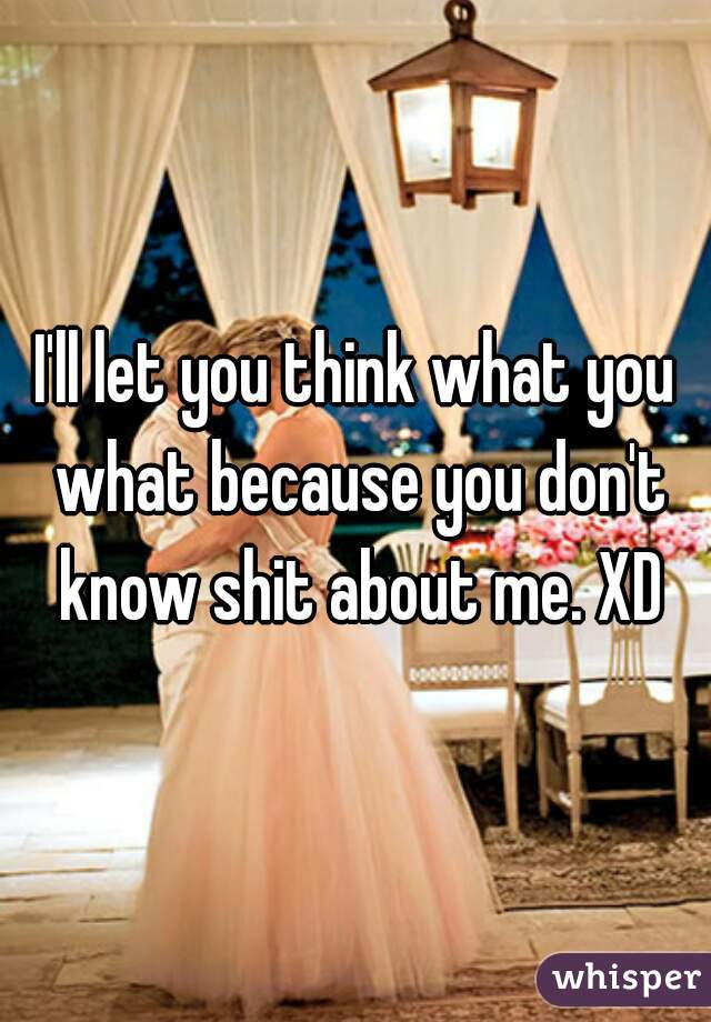 I'll let you think what you what because you don't know shit about me. XD