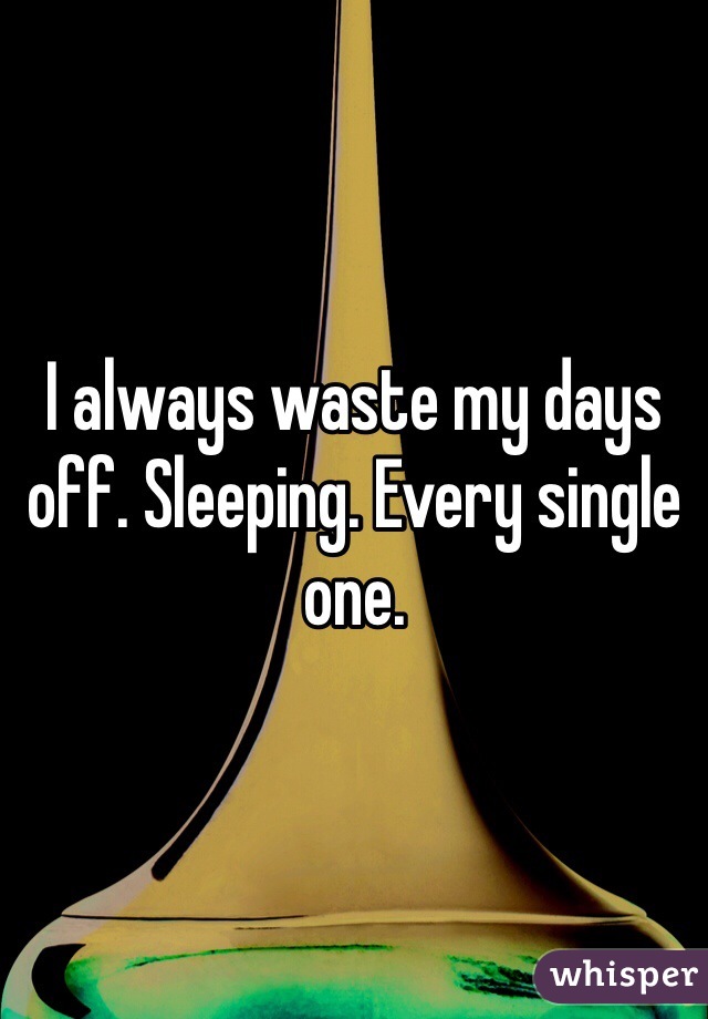 I always waste my days off. Sleeping. Every single one.