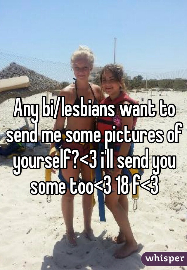 Any bi/lesbians want to send me some pictures of yourself?<3 i'll send you some too<3 18 f<3