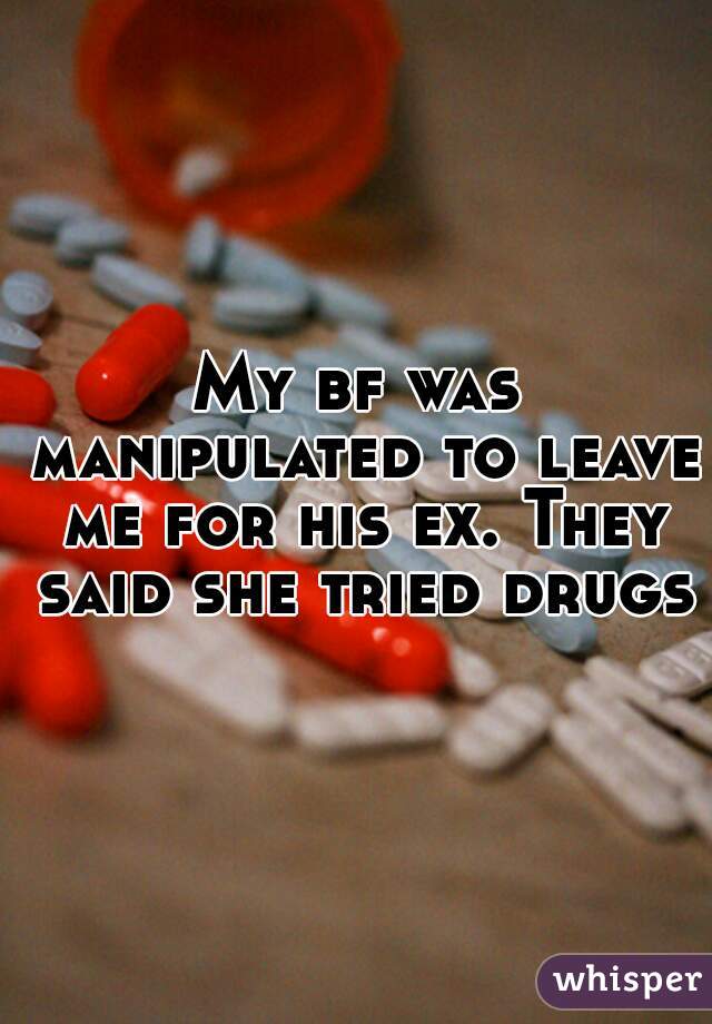 My bf was manipulated to leave me for his ex. They said she tried drugs