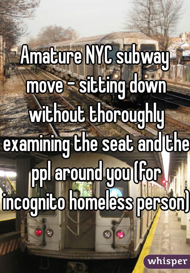 Amature NYC subway move - sitting down without thoroughly examining the seat and the ppl around you (for incognito homeless person)