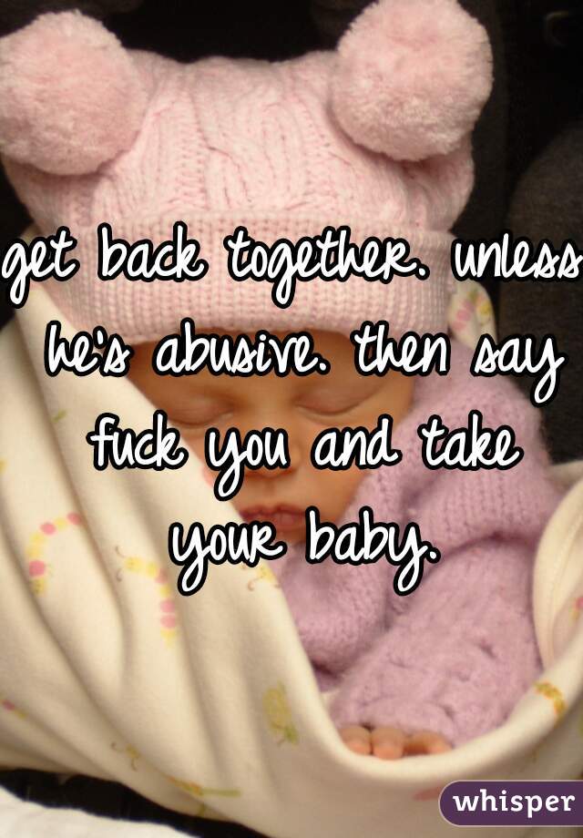 get back together. unless he's abusive. then say fuck you and take your baby.