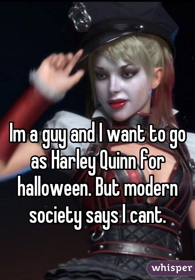 Im a guy and I want to go as Harley Quinn for halloween. But modern society says I cant.