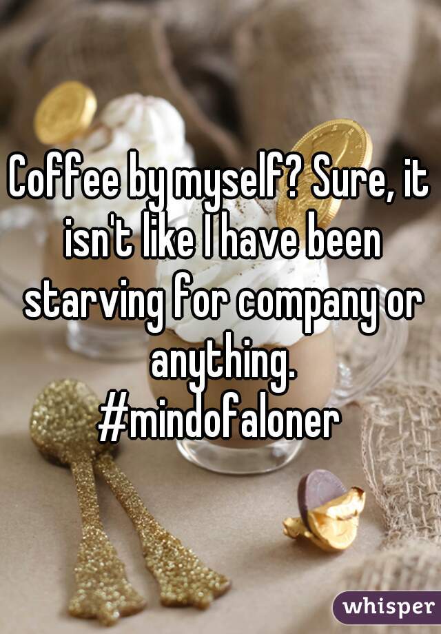 Coffee by myself? Sure, it isn't like I have been starving for company or anything.
#mindofaloner
