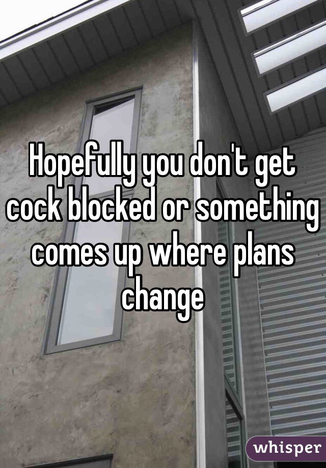 Hopefully you don't get cock blocked or something comes up where plans change