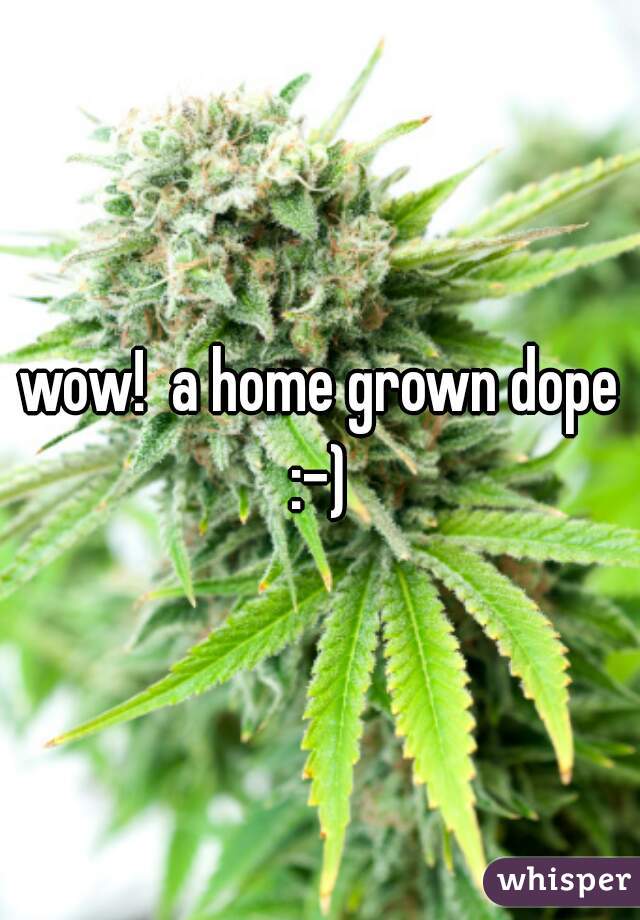 wow!  a home grown dope :-) 