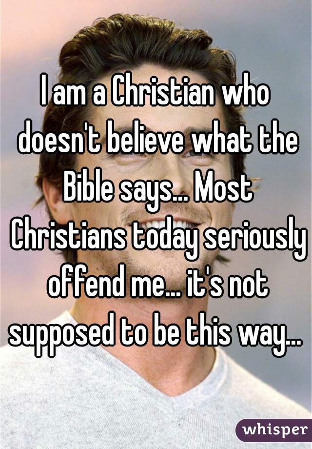 I am a Christian who doesn't believe what the Bible says... Most Christians today seriously offend me... it's not supposed to be this way... 