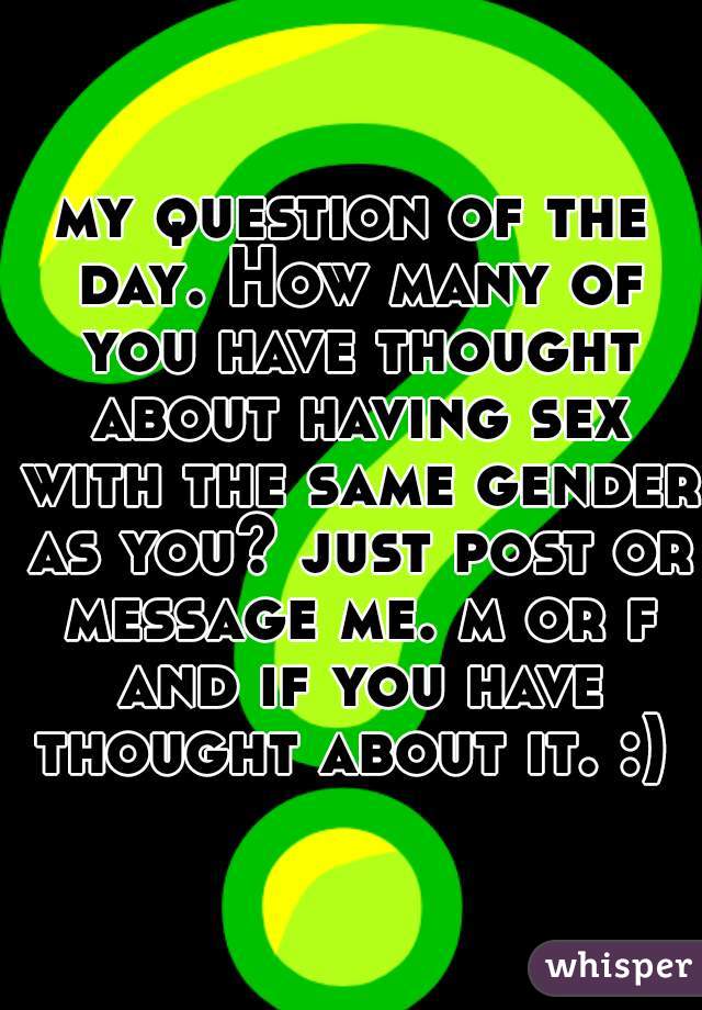 my question of the day. How many of you have thought about having sex with the same gender as you? just post or message me. m or f
 and if you have thought about it. :) 
