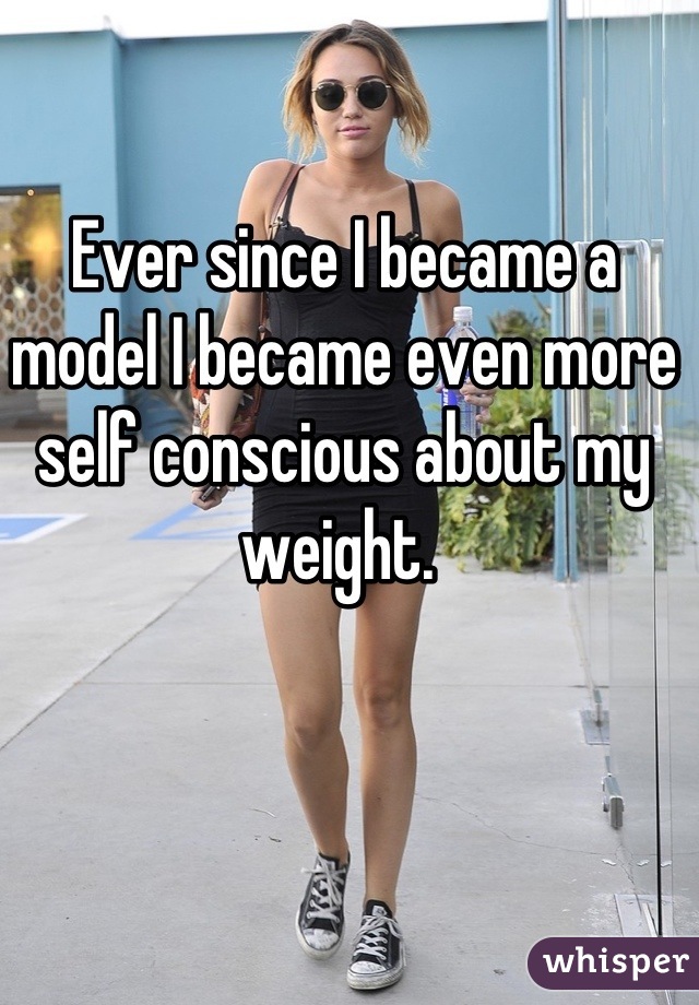 Ever since I became a model I became even more self conscious about my weight. 