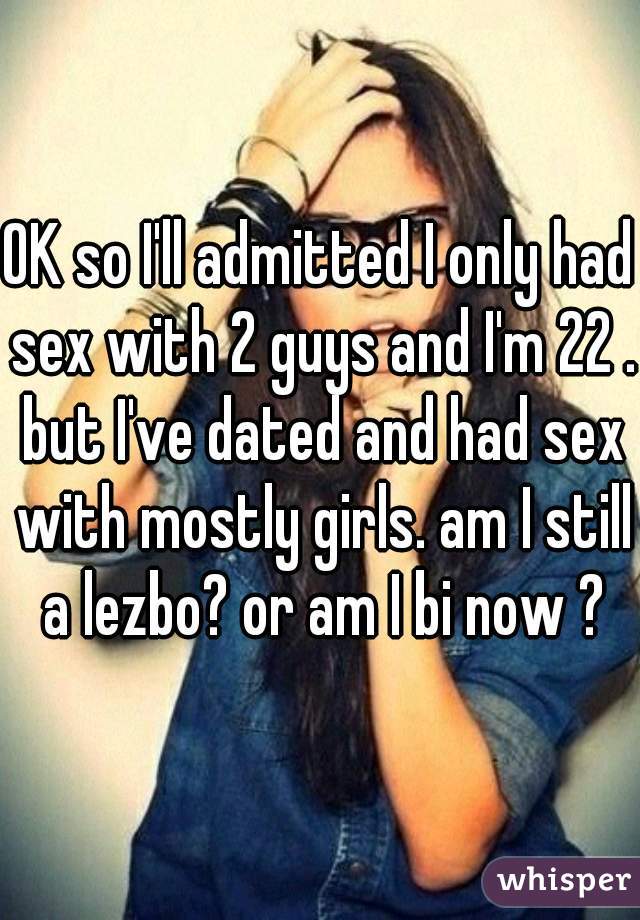 OK so I'll admitted I only had sex with 2 guys and I'm 22 . but I've dated and had sex with mostly girls. am I still a lezbo? or am I bi now ?