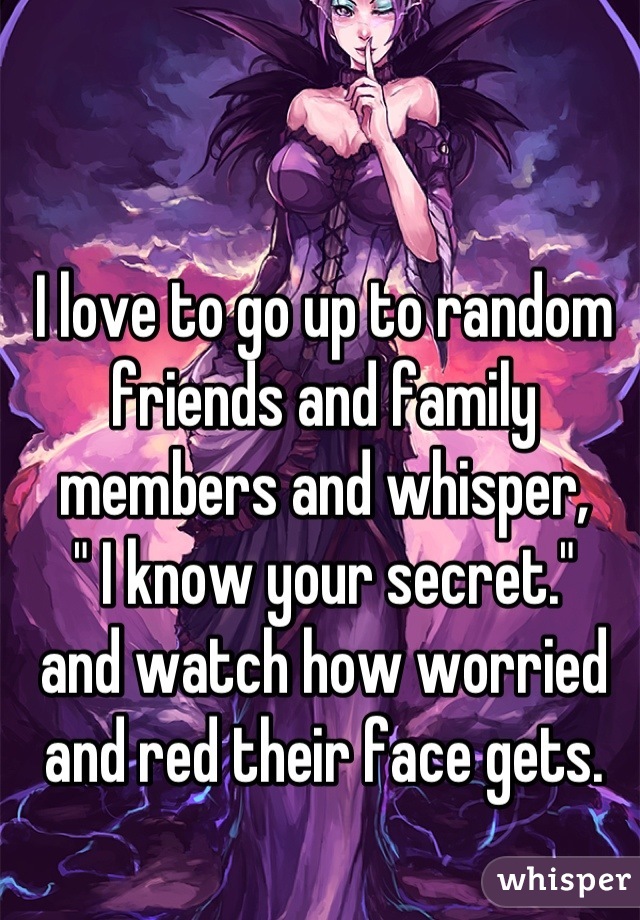I love to go up to random friends and family members and whisper, 
" I know your secret."
and watch how worried and red their face gets.