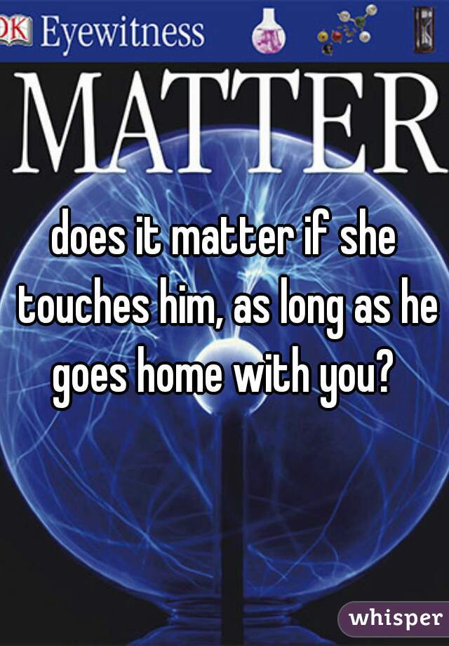 does it matter if she touches him, as long as he goes home with you? 