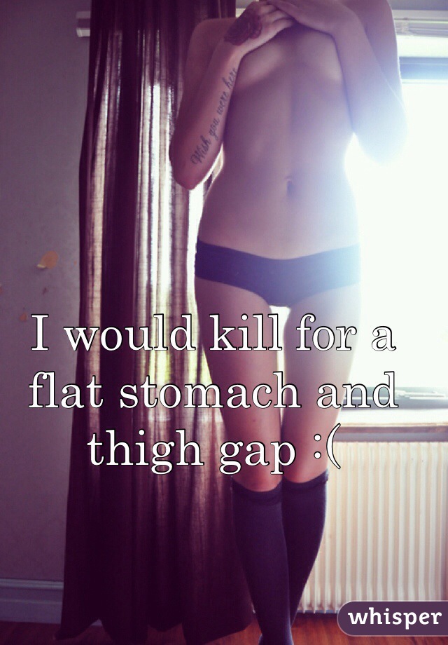 I would kill for a flat stomach and thigh gap :(