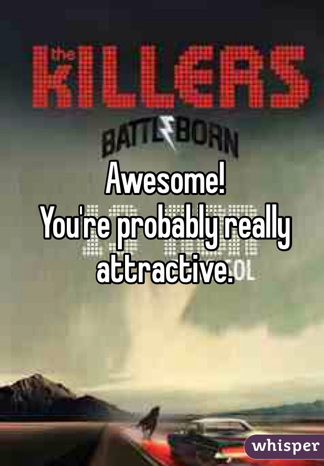 Awesome!
You're probably really attractive.