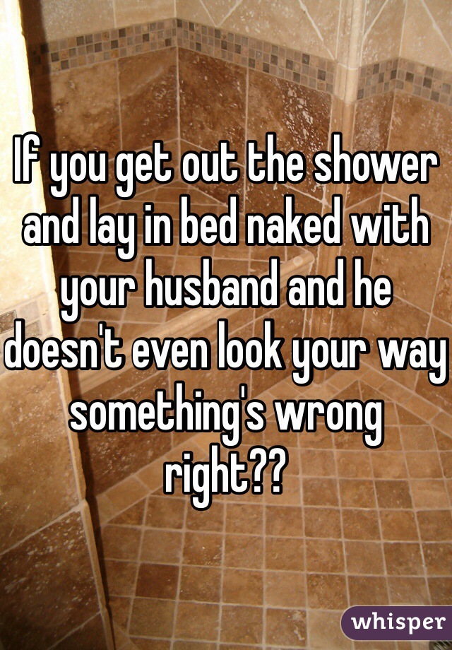 If you get out the shower and lay in bed naked with your husband and he doesn't even look your way something's wrong right??