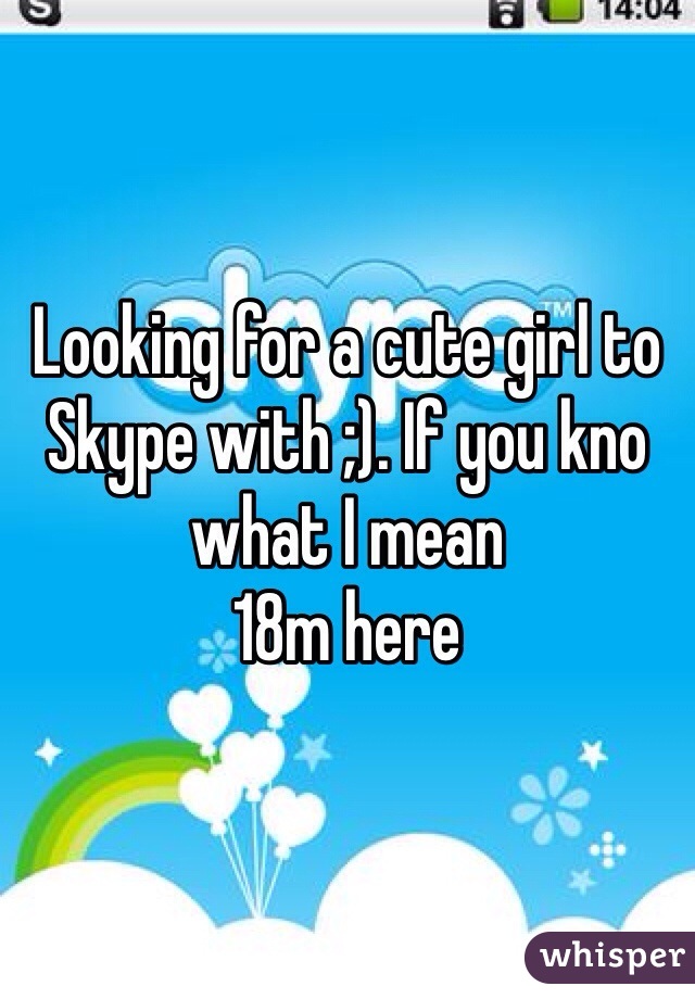 Looking for a cute girl to Skype with ;). If you kno what I mean 
18m here
