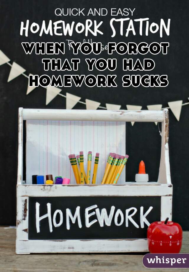 when you forgot that you had homework sucks