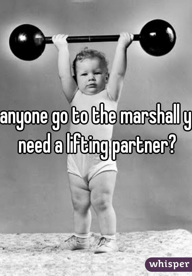 anyone go to the marshall y need a lifting partner?
