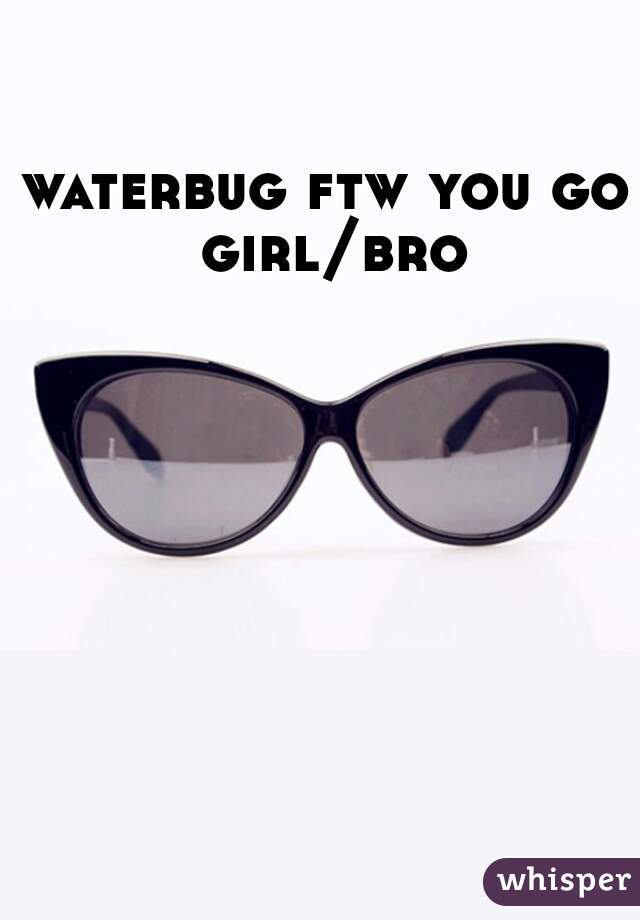 waterbug ftw you go girl/bro