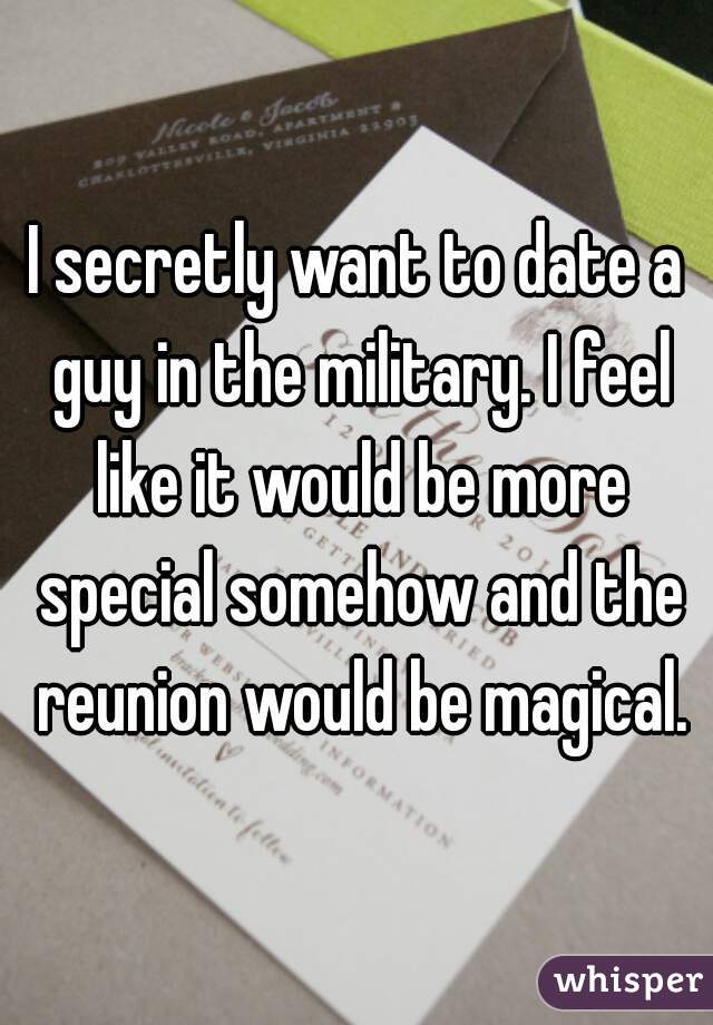 I secretly want to date a guy in the military. I feel like it would be more special somehow and the reunion would be magical.